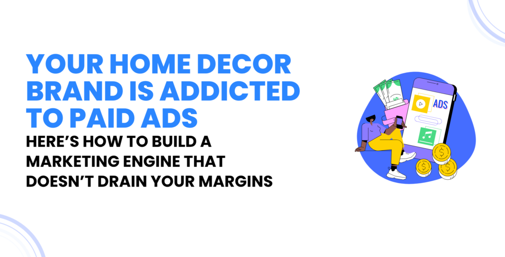 Your Home Decor Brand Is Addicted to Paid Ads: Here’s How to Build a Marketing Engine That Doesn’t Drain Your Margins
